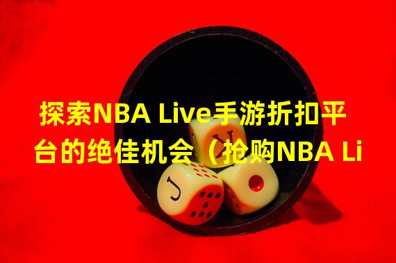 探索NBA Live手游折扣平台的绝佳机会（抢购NBA Live手游折扣平台的限时折扣）